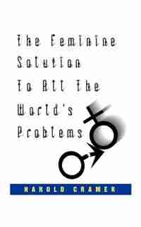 The Feminine Solution To All The World's Problems. by Harold Cramer