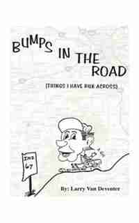 Bumps In The Road: Things I Have Run Across by Larry Van Deventer