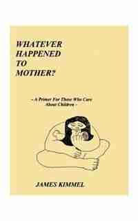 Whatever Happened To Mother?: A Primer For Those Who Care About Children by James Kimmel