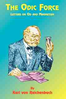 The Odic Force: Letters on Od and Magnetism by Karl Von Reichenbach