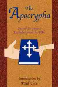 The Apocrypha: Sacred Scriptures Excluded from the Bible by Paul Tice