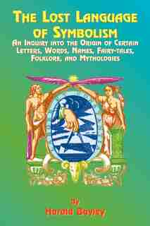 The Lost Language Of Symbolism: An Inquiry Into The Origin Of Certain Letters, Words, Names, Fairy-tales, Folklore, And Mythologies by Harold Bayley