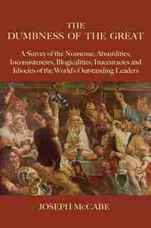 The Dumbness Of The Great: A Survey Of The Nonsense, Absurdities, Inconsistencies, Illogicalities, Inaccuracies And Idiocies O by Joseph McCabe