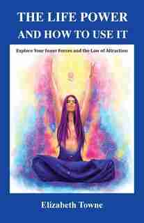The Life Power and How to Use It: Explore Your Inner Forces and the Law of Attraction by Elizabeth Towne