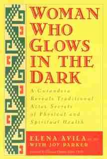 Woman Who Glows In The Dark: A Curandera Reveals Traditional Aztec Secrets Of Physical And Spiritual Health by Elena Avila