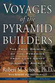 Voyages Of The Pyramid Builders: The True Origins Of The Pyramids From Lost Egypt To Ancient America by Robert M. Schoch