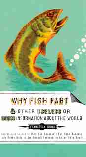 Why Fish Fart And Other Useless Or Gross Information About The World by Francesca Gould