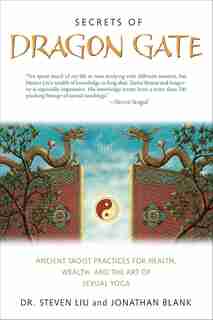 Secrets Of Dragon Gate: Ancient Taoist Practices For Health, Wealth, And The Art Ofsexual Yoga by Steven Liu