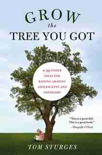 Grow The Tree You Got: & 99 Other Ideas For Raising Amazing Adolescents And Teenagers by Tom Sturges
