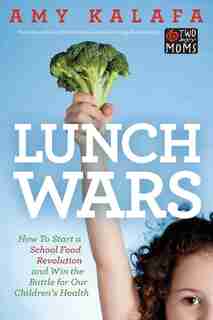 Lunch Wars: How To Start A School Food Revolution And Win The Battle For Our Children's Health by Amy Kalafa