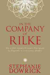 In The Company Of Rilke: Why A 20th-century Visionary Poet Speaks So Eloquently To 21st-century Readers by Stephanie Dowrick