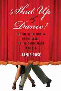 Shut Up And Dance!: The Joy of Letting Go of the Lead-On the Dance Floor and Off by Jamie Rose