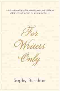 For Writers Only: Inspiring Thoughts on the Exquisite Pain and Heady Joy of the Writing Life from Its Great Practitio by Sophy Burnham