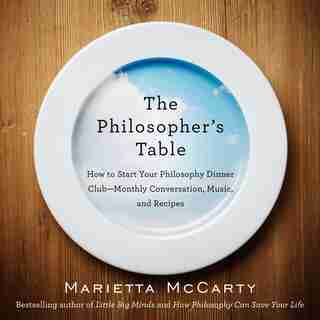 The Philosopher's Table: How To Start Your Philosophy Dinner Club - Monthly Conversation, Music, And Reci Pes by Marietta Mccarty