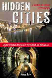 Hidden Cities: Travels To The Secret Corners Of The World's Great Metropolises: A Memoir Of Urban Exploration by Moses Gates