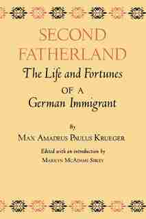 Second Fatherland: The Life And Fortunes Of A German Immigrant by Max Amadeus Paulus Krueger