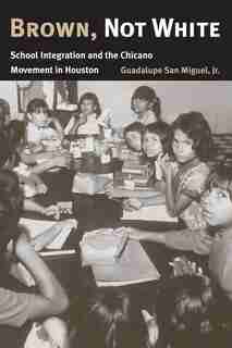 Brown, Not White: School Integration And The Chicano Movement In Houston by Guadalupe San Miguel