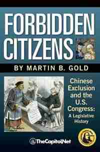 Forbidden Citizens: Chinese Exclusion And The U.s. Congress: A Legislative History by Martin B. Gold