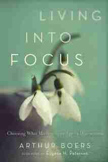 Living into Focus: Choosing What Matters in an Age of Distractions by Arthur Boers