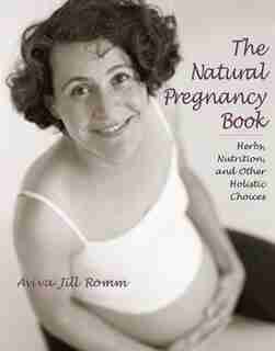 The Natural Pregnancy Book: Herbs, Nutrition, And Other Holistic Choices by Aviva Jill Romm