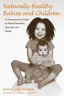 Naturally Healthy Babies and Children: A Commonsense Guide To Herbal Remedies, Nutrition, And Health by Aviva Jill Romm