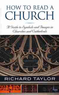 How To Read A Church: A Guide To Symbols And Images In Churches And Cathedrals: A Guide to Symbols, Images, and Rituals in Churches and Cathedrals by Richard Taylor