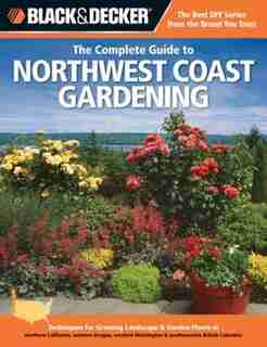 Black & Decker The Complete Guide to Northwest Coast Gardening: Techniques For Growing Landscape & Garden Plants In Northern California, Western Oregon, Western Wa by Lynn M. Steiner