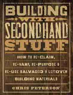 Building With Secondhand Stuff: How To Re-claim, Re-vamp, Re-purpose & Re-use Salvaged & Leftover Building Materials by Chris Peterson