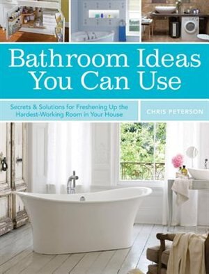 Bathroom Ideas You Can Use: Secrets & Solutions For Freshening Up The Hardest-working Room In Your House by Chris Peterson