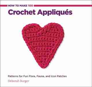 How to Make 100 Crochet Appliques: Patterns For Fun Flora, Fauna, And Icon Patches by Deborah Burger