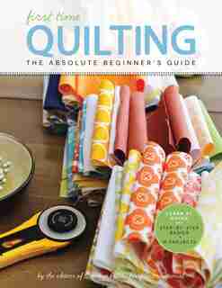 First Time Quilting: The Absolute Beginner's Guide: There's A First Time For Everything by Editors Of Creative Publishing International
