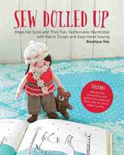 Sew Dolled Up: Make Felt Dolls And Their Fun, Fashionable Wardrobes With Fabric Scraps And Easy Hand Sewing by Sha Boutique