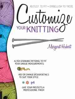 Customize Your Knitting: Adjust To Fit; Embellish To Taste by Margaret Hubert