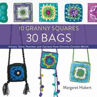 10 Granny Squares 30 Bags: Purses, Totes, Pouches, And Carriers From Favorite Crochet Motifs by Margaret Hubert