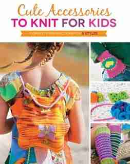 Cute Accessories To Knit For Kids: Complete Instructions For 8 Styles by Kate Oates