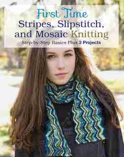 First Time Stripes, Slipstitch, And Mosaic Knitting: Step-by-step Basics Plus 3 Projects by Lori Ihnen