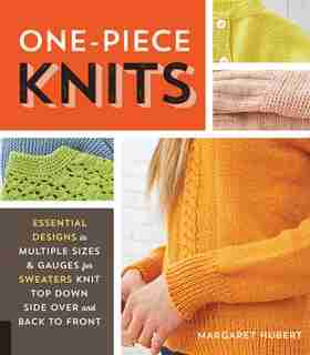 One-piece Knits: Essential Designs In Multiple Sizes And Gauges For Sweaters Knit Top Down, Side Over, And Back To F by Margaret Hubert