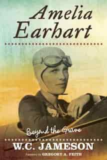Amelia Earhart: Beyond The Grave by W.C. Jameson