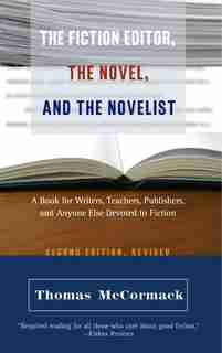 The Fiction Editor, the Novel, and the Novelist: A Book for Writers, Teachers, Publishers, and Anyone Else Devoted to Fiction by Thomas Mccormack