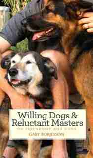 Willing Dogs & Reluctant Masters: On Friendship and Dogs by Gary Borjesson