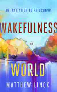 Wakefulness And World: An Invitation To Philosophy by Matthew Linck