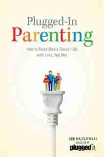 Plugged-In Parenting: How to Raise Media-Savvy Kids with Love, Not War by Bob Waliszewski