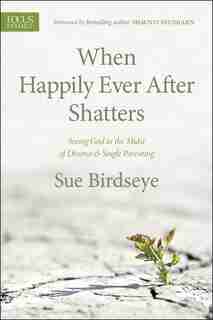 When Happily Ever After Shatters: Seeing God In The Midst Of Divorce & Single Parenting by Sue Birdseye