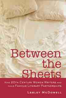 Between The Sheets: Nine 20th Century Women Writers And Their Famous Literary Partnerships by Lesley Mcdowell