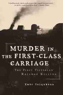 Murder In The First-class Carriage: The First Victorian Railway Killing by Kate Colquhoun