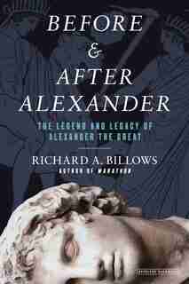 Before And After Alexander: The Legend And Legacy Of Alexander The Great by Richard A. Billows