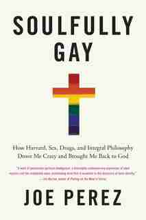 Soulfully Gay: How Harvard, Sex, Drugs, and Integral Philosophy Drove Me Crazy and Brought Me Back to God by Joe Perez