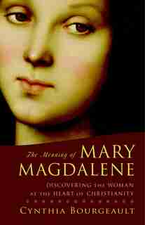 The Meaning Of Mary Magdalene: Discovering The Woman At The Heart Of Christianity by Cynthia Bourgeault