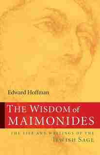 The Wisdom of Maimonides: The Life And Writings Of The Jewish Sage by Edward Hoffman