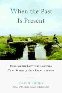 When The Past Is Present: Healing The Emotional Wounds That Sabotage Our Relationships by David Richo